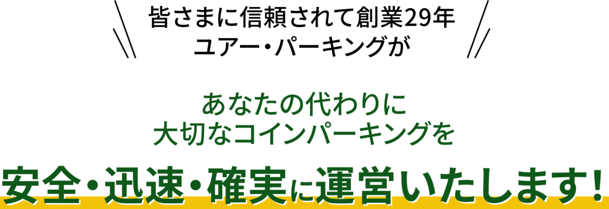 皆様に信頼されて創業29年
ユアー・パーキングが
あなたの代わりに大切なコインパーキングを
安全・迅速・確実に運営いたします!