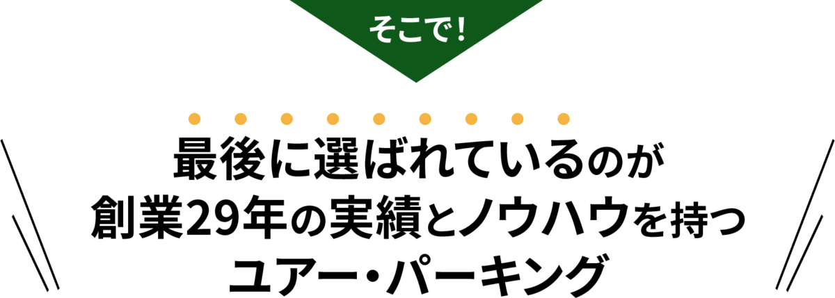 そこで!
最後に選ばれているのが創業29年の実績とノウハウを持つユアー・パーキング