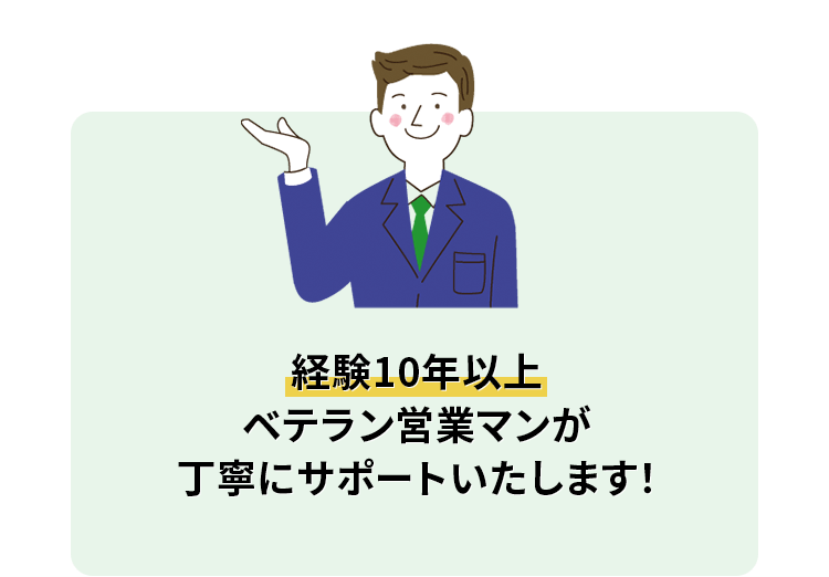 経験10年以上ベテラン営業マンが丁寧にサポートいたします!