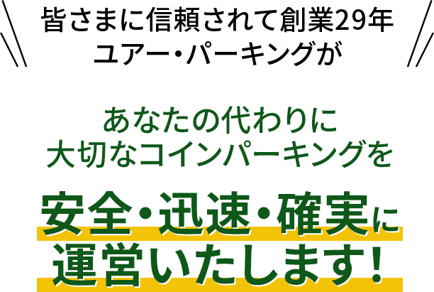 皆様に信頼されて創業29年
ユアー・パーキングが
あなたの代わりに大切なコインパーキングを
安全・迅速・確実に運営いたします!