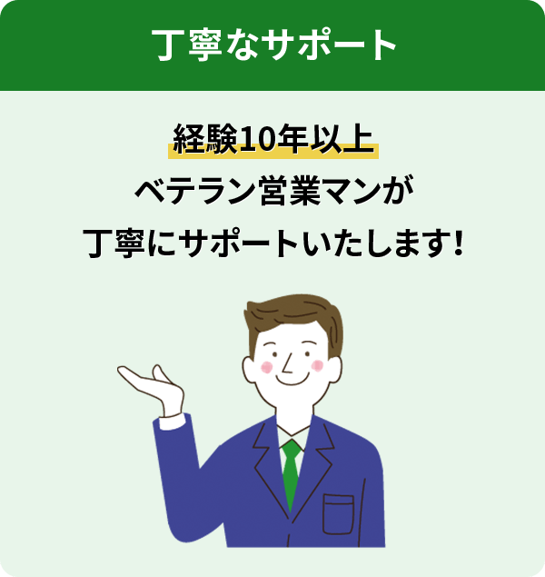 経験10年以上ベテラン営業マンが丁寧にサポートいたします!