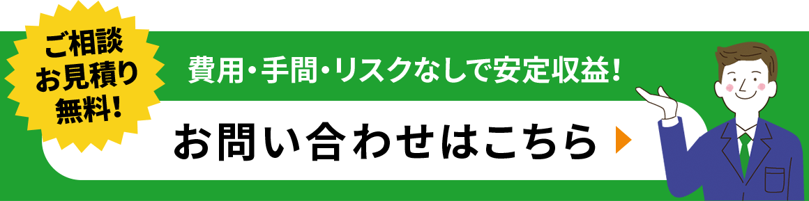 ご相談·お見積り無料 費用・手間・リスクなしで安定収益！ お問い合わせはこちら