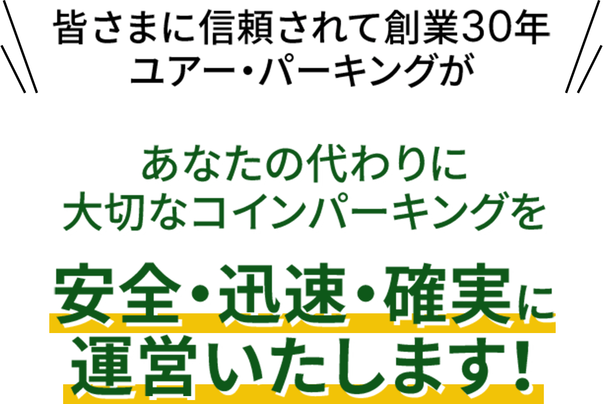 皆様に信頼されて創業30年
ユアー・パーキングが
あなたの代わりに大切なコインパーキングを
安全・迅速・確実に運営いたします!